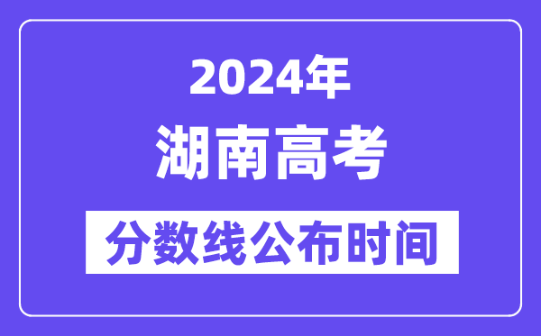 湖南高考分数线公布时间2024年具体是什么时候?