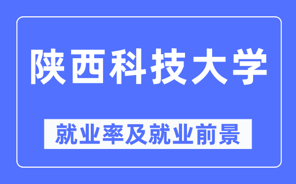 陕西科技大学就业率及就业前景怎么样,好就业吗?