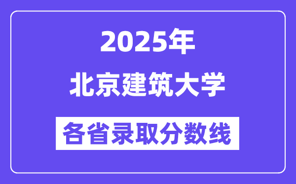 2025高考多少分能上北京建筑大学?各省录取分数线汇总