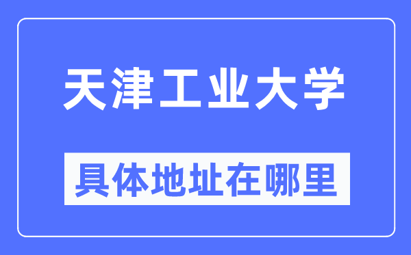 天津工业大学具体地址在哪里,在天津的哪个区?