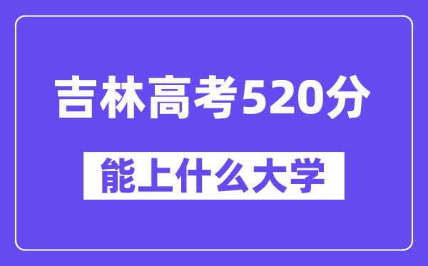 吉林高考520分左右能上什么大学?附520分大学名单一览表