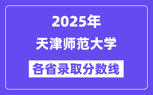 2025高考多少分能上天津师范大学?各省录取分数线汇总