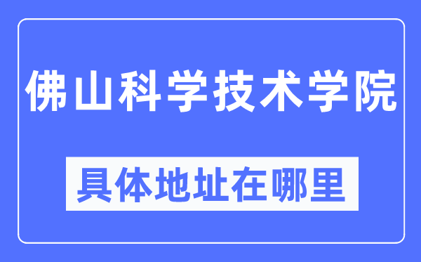 佛山科学技术学院具体地址在哪里,在佛山的哪个区?