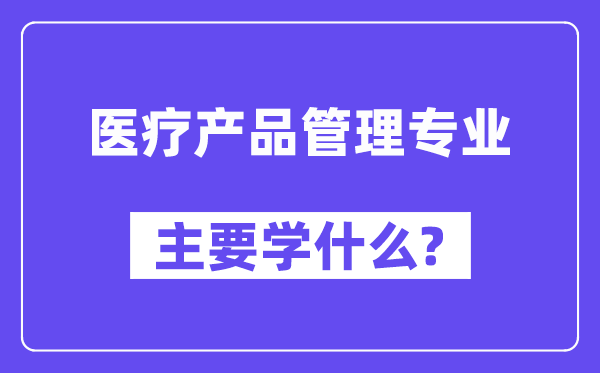 医疗产品管理专业主要学什么?附医疗产品管理专业课程目录