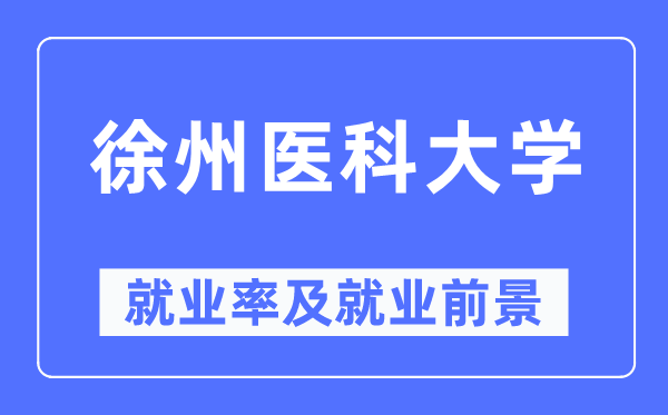 徐州医科大学就业率及就业前景怎么样,好就业吗?