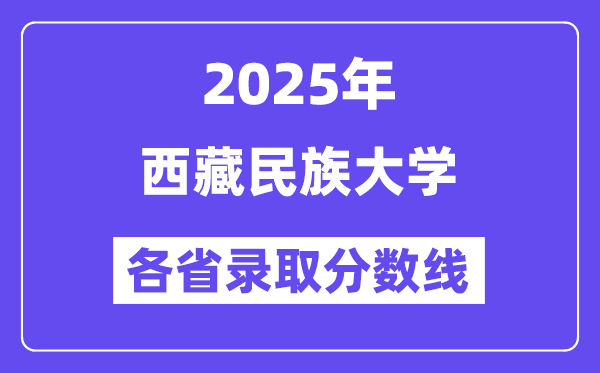 2025高考多少分能上西藏民族大学?各省录取分数线汇总