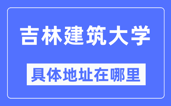 吉林建筑大学具体地址在哪里,在哪个城市,哪个区?
