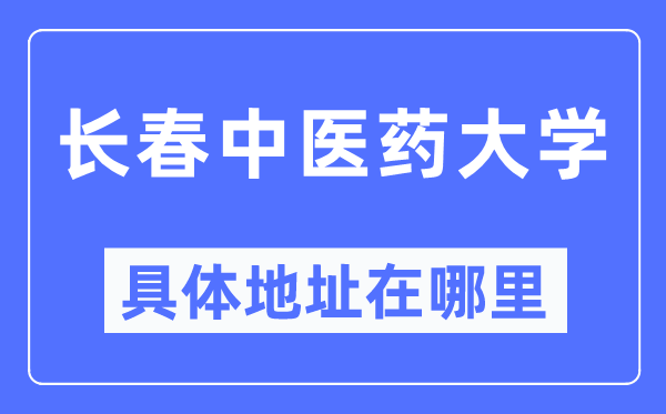 长春中医药大学具体地址在哪里,在长春的哪个区?