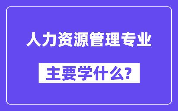 人力资源管理专业主要学什么?附人力资源管理专业课程目录