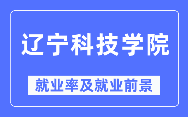 辽宁科技学院就业率及就业前景怎么样,好就业吗?