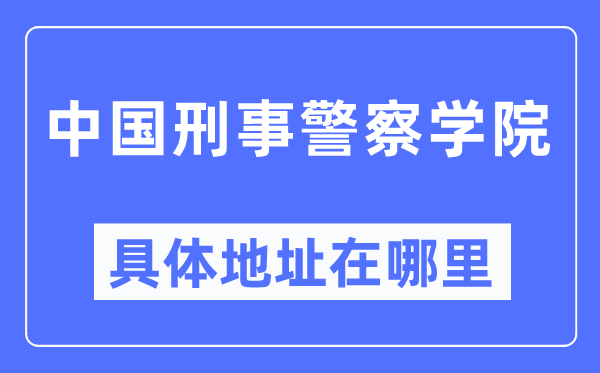 中国刑事警察学院具体地址在哪里,在哪个城市,哪个区?