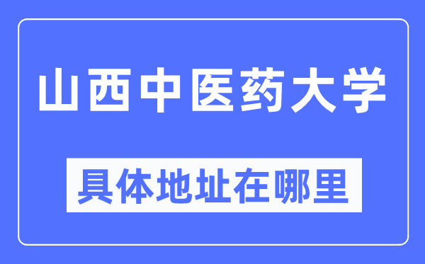 山西中医药大学具体地址在哪里,在哪个城市,哪个区?
