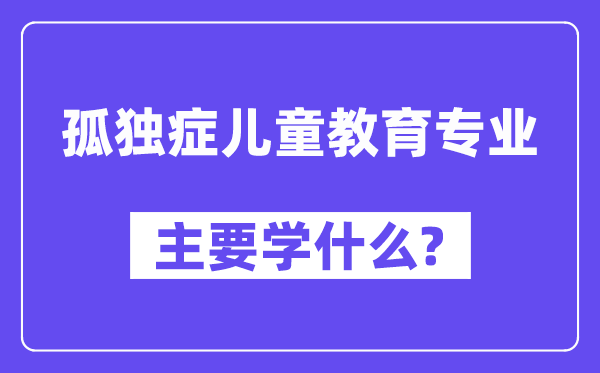孤独症儿童教育专业主要学什么?附孤独症儿童教育专业课程目录