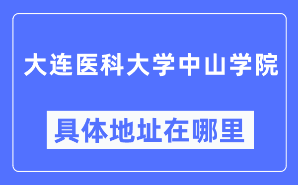 大连医科大学中山学院具体地址在哪里,在大连的哪个区?