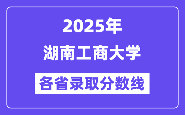 2025高考多少分能上湖南工商大学?各省录取分数线汇总