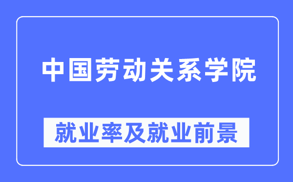 中国劳动关系学院就业率及就业前景怎么样,好就业吗?