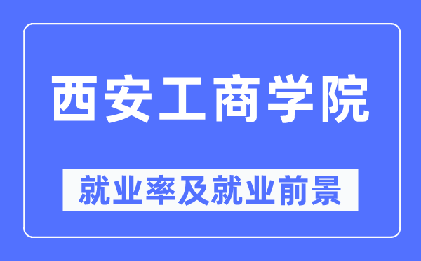 西安工商学院就业率及就业前景怎么样,好就业吗?