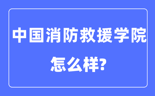 中国消防救援学院是几本一本还是二本,中国消防救援学院怎么样?