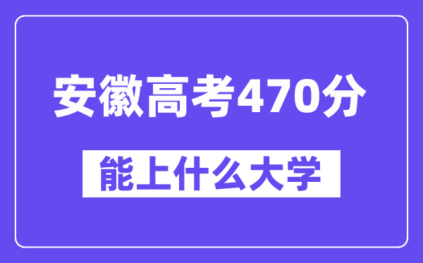 安徽高考470分左右能上什么大学?附470分大学名单一览表