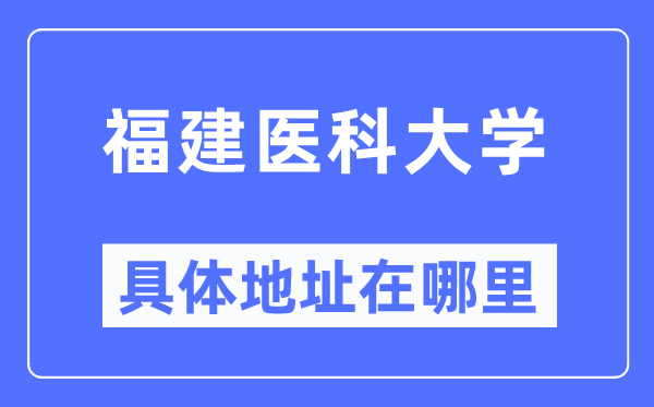 福建医科大学具体地址在哪里,在哪个城市,哪个区?