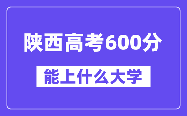 陕西高考600分左右能上什么大学?附600分大学名单一览表