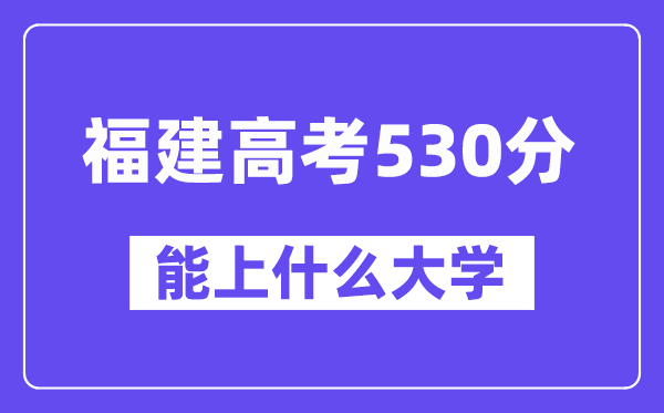 福建高考530分左右能上什么大学?附530分大学名单一览表
