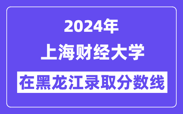 上海财经大学2024年在黑龙江录取分数线一览表(2025年参考)