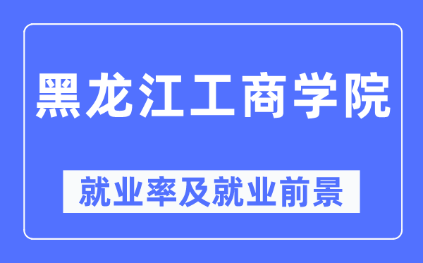 黑龙江工商学院就业率及就业前景怎么样,好就业吗?