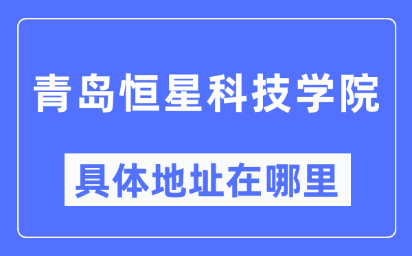 青岛恒星科技学院具体地址在哪里,在青岛的哪个区?
