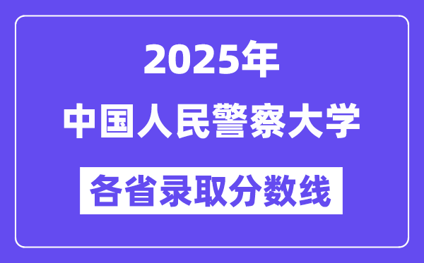 2025高考多少分能上中国人民警察大学?各省录取分数线汇总