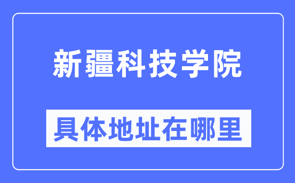 新疆科技学院具体地址在哪里,在哪个城市,哪个区?