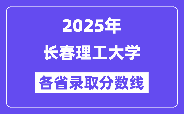 2025高考多少分能上长春理工大学?各省录取分数线汇总