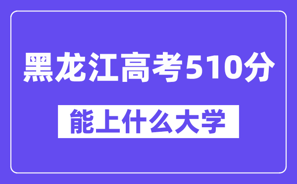 黑龙江高考510分左右能上什么大学?附510分大学名单一览表
