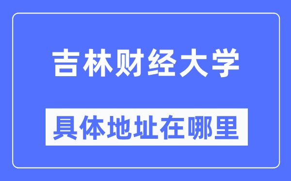 吉林财经大学具体地址在哪里,在哪个城市,哪个区?