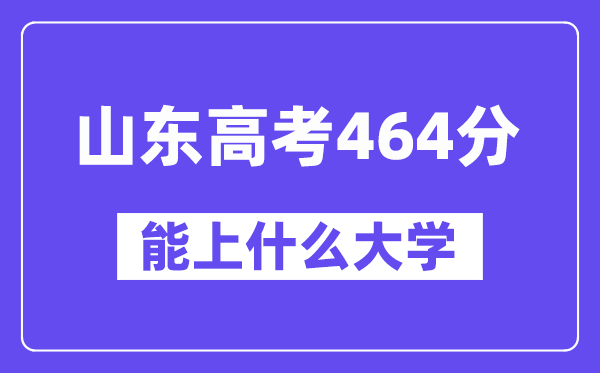 山东高考464分左右能上什么大学?附464分大学名单一览表