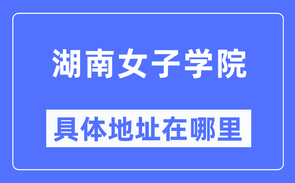 湖南女子学院具体地址在哪里,在哪个城市,哪个区?