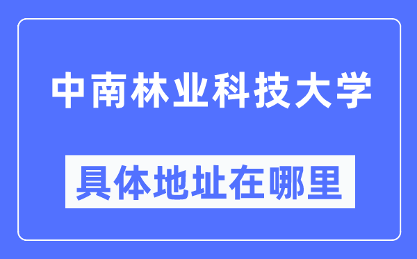 中南林业科技大学具体地址在哪里,在哪个城市,哪个区?
