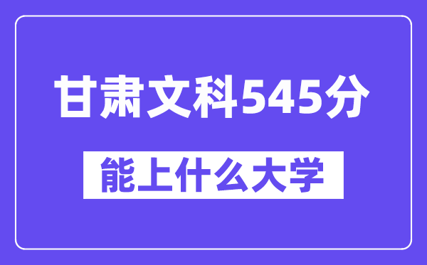 甘肃文科545分左右能上什么大学?(历史类)