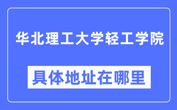 华北理工大学轻工学院具体地址在哪里,在哪个城市,哪个区?