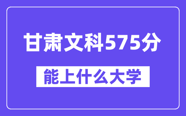 甘肃文科575分左右能上什么大学?(历史类)