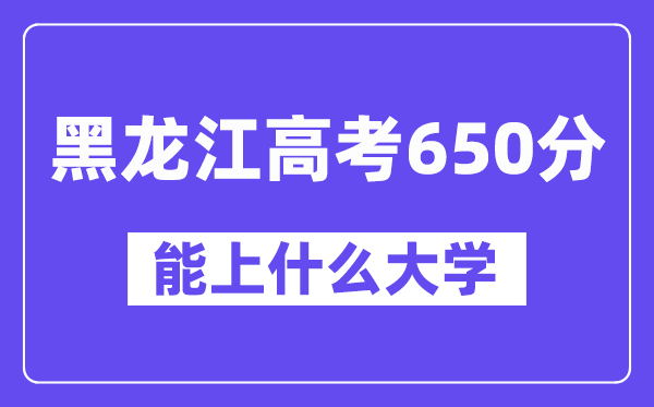 黑龙江高考650分左右能上什么大学?附650分大学名单一览表