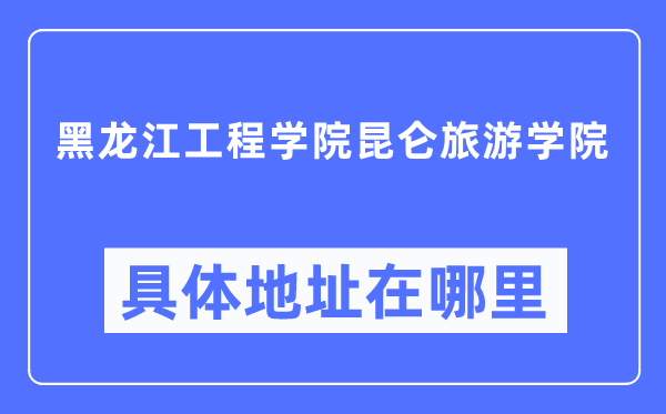 黑龙江工程学院昆仑旅游学院具体地址在哪里,在哪个城市,哪个区?