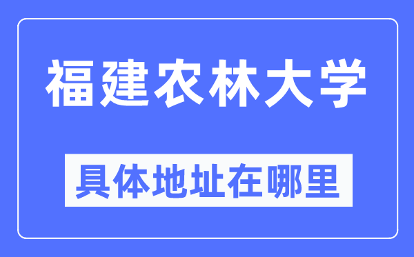 福建农林大学具体地址在哪里,在哪个城市,哪个区?