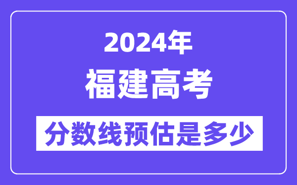 2024年福建高考分数线预估是多少(特控线本科线预估)