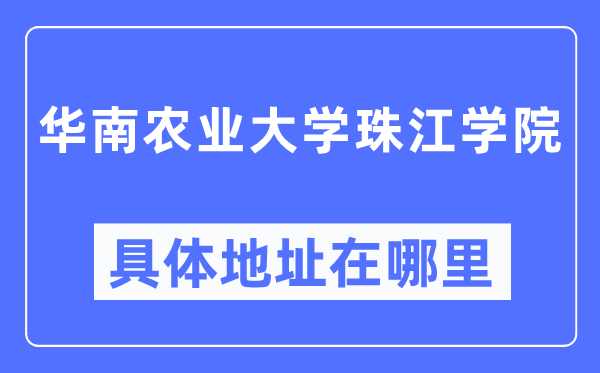华南农业大学珠江学院具体地址在哪里,在哪个城市,哪个区?