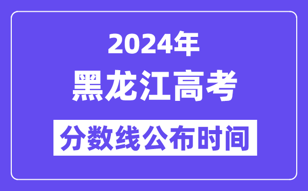 2024年黑龙江高考分数线公布时间,具体几号几点公布?
