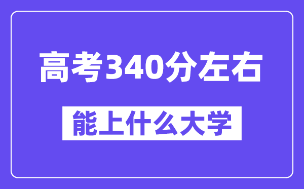 内蒙古高考340分左右能上什么大学?附340分大学名单一览表
