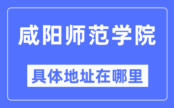 咸阳师范学院具体地址在哪里,在咸阳的哪个区?