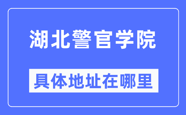 湖北警官学院具体地址在哪里,在哪个城市,哪个区?