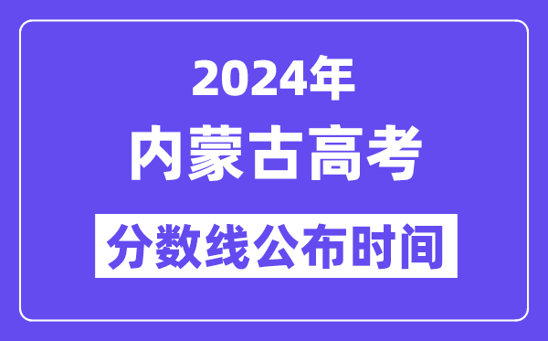 2024年内蒙古高考分数线公布时间,具体几号几点公布?